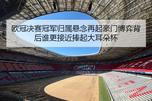欧冠决赛冠军归属悬念再起豪门博弈背后谁更接近捧起大耳朵杯